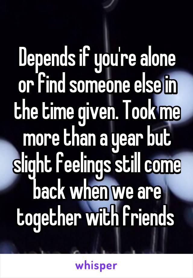 Depends if you're alone or find someone else in the time given. Took me more than a year but slight feelings still come back when we are together with friends 
