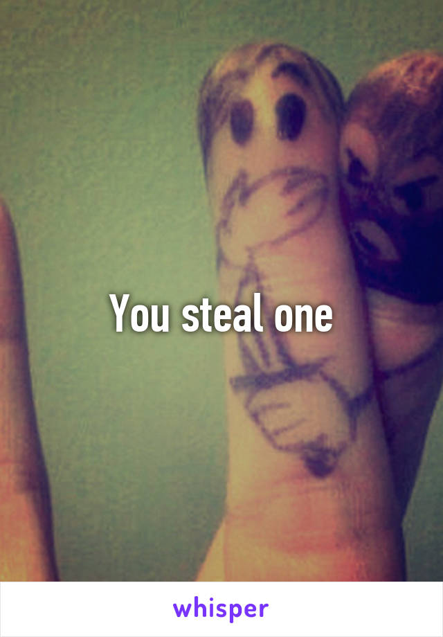 You steal one