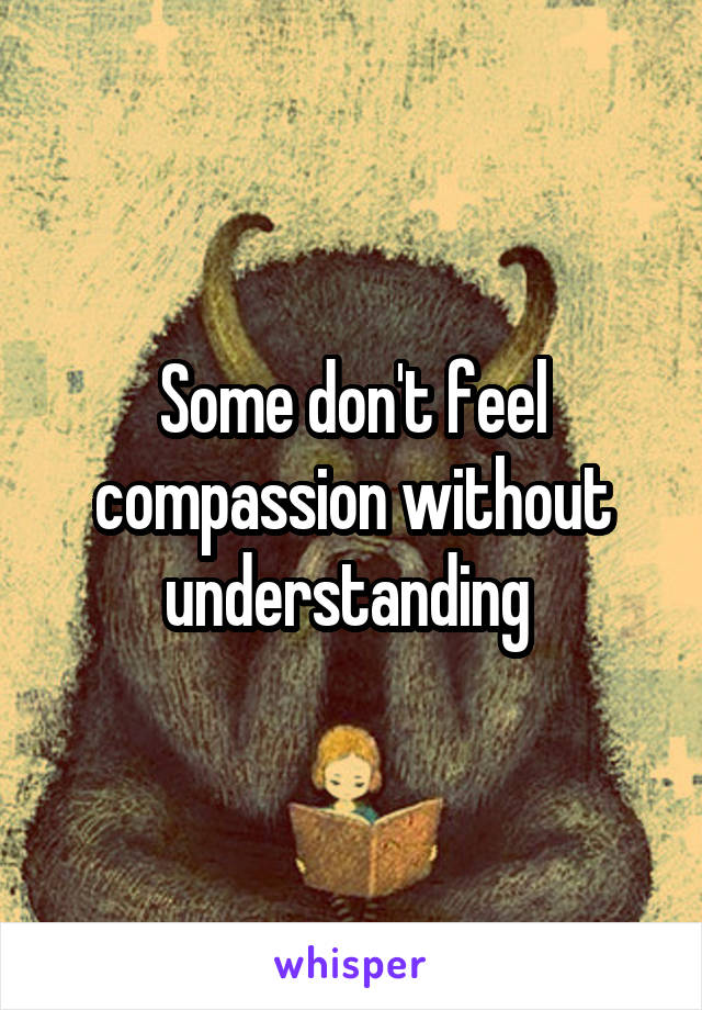 Some don't feel compassion without understanding 