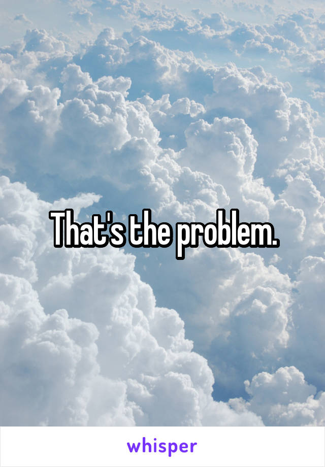 That's the problem.