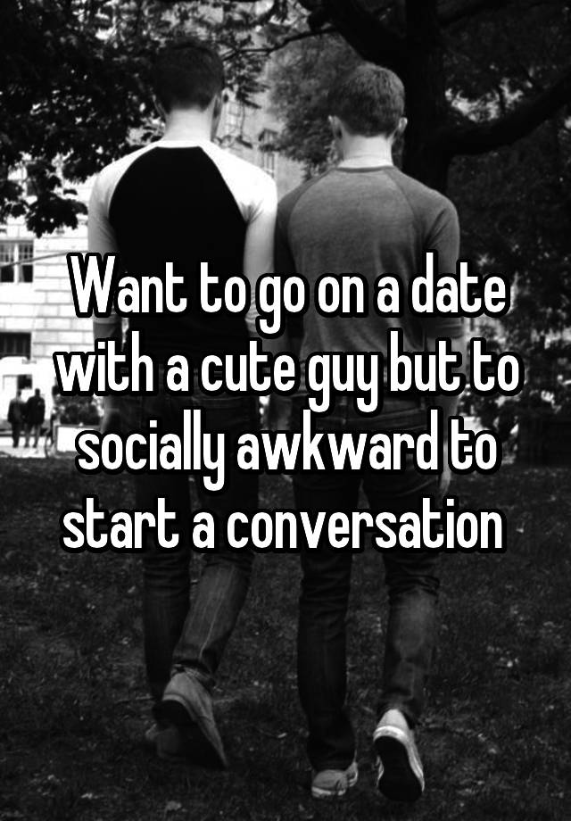 want-to-go-on-a-date-with-a-cute-guy-but-to-socially-awkward-to-start-a