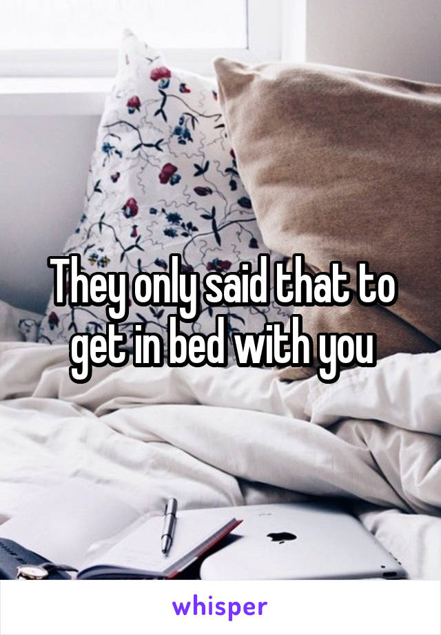 They only said that to get in bed with you