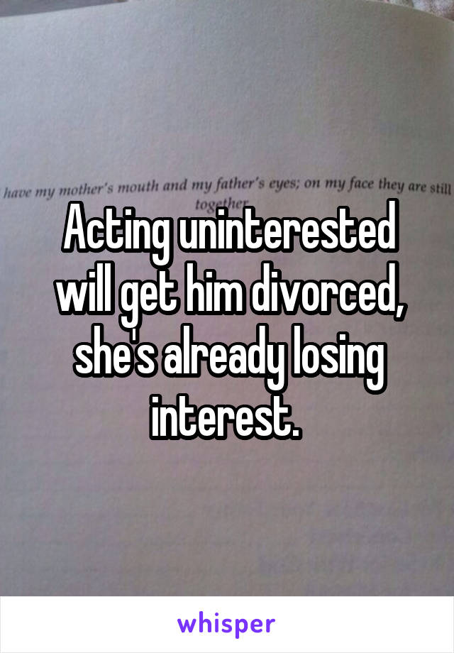 Acting uninterested will get him divorced, she's already losing interest. 