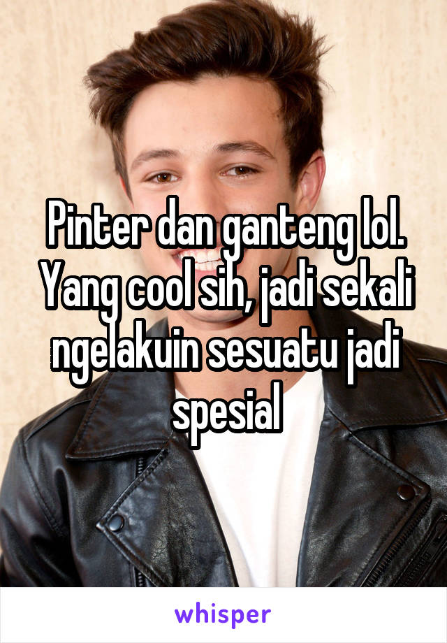 Pinter dan ganteng lol. Yang cool sih, jadi sekali ngelakuin sesuatu jadi spesial