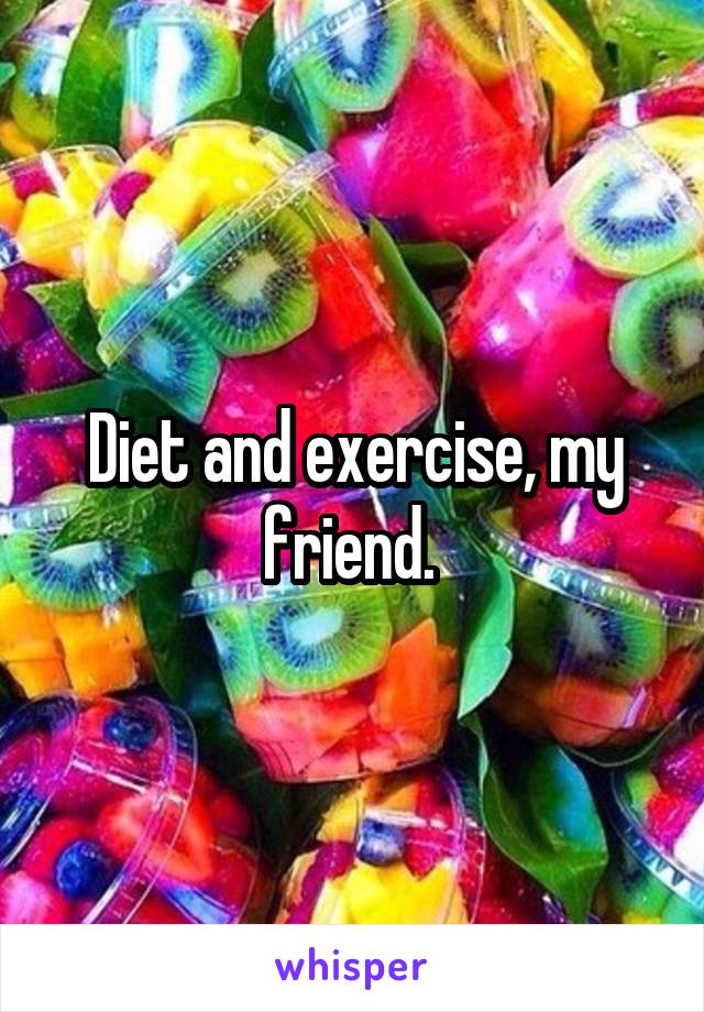 Diet and exercise, my friend. 