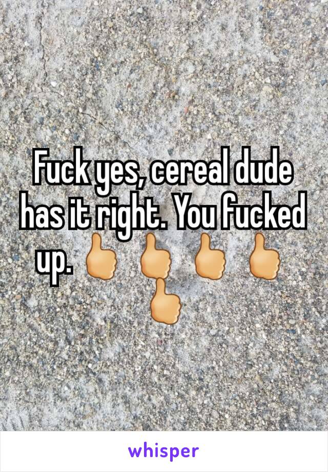 Fuck yes, cereal dude has it right. You fucked up.🖒🖒🖒🖒🖒