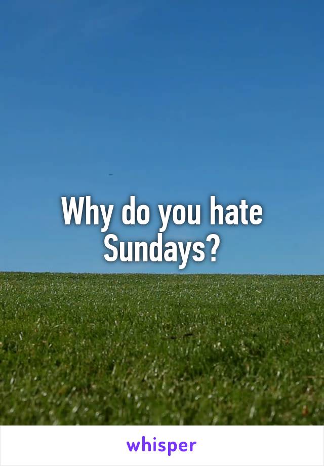 Why do you hate Sundays?