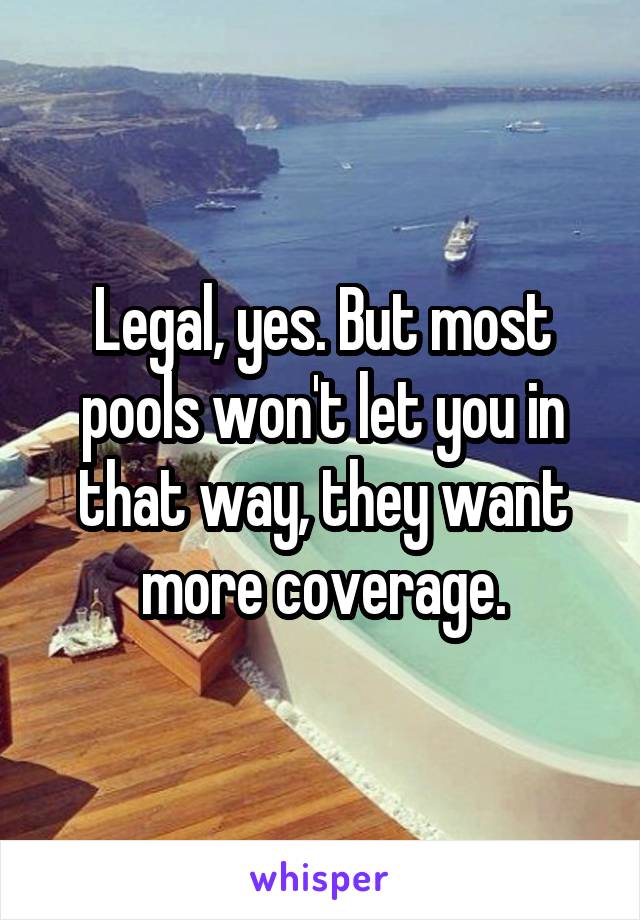 Legal, yes. But most pools won't let you in that way, they want more coverage.