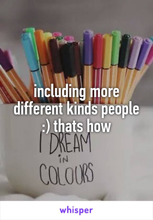 including more different kinds people :) thats how