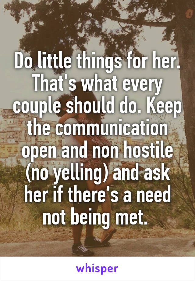 Do little things for her. That's what every couple should do. Keep the communication open and non hostile (no yelling) and ask her if there's a need not being met. 