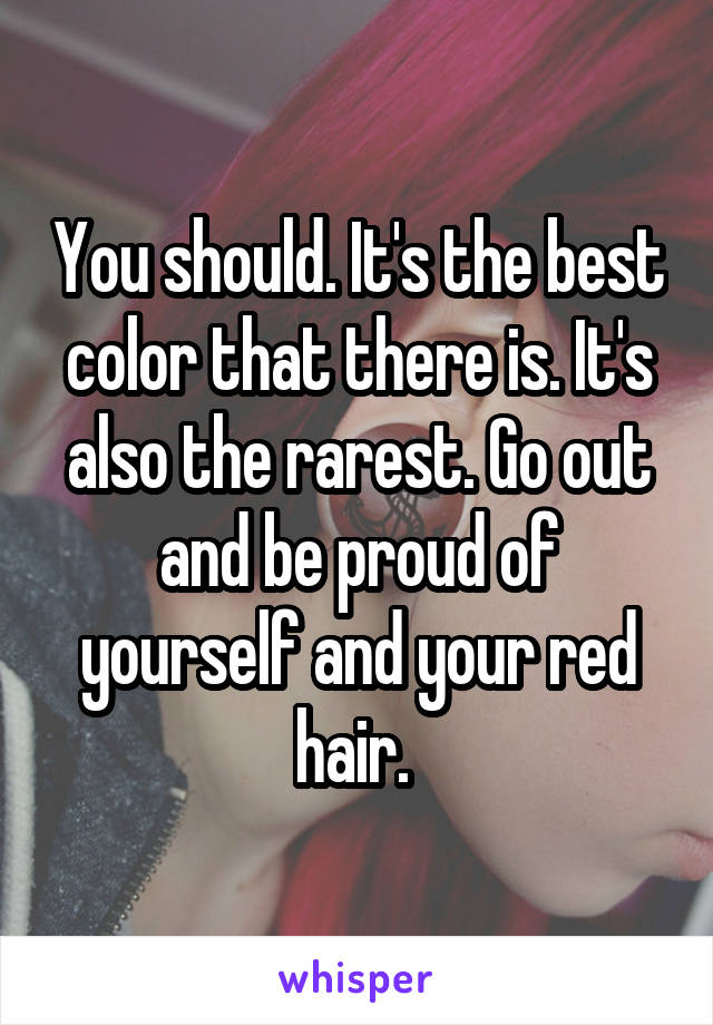 You should. It's the best color that there is. It's also the rarest. Go out and be proud of yourself and your red hair. 