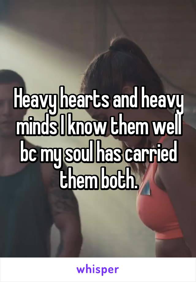 Heavy hearts and heavy minds I know them well bc my soul has carried them both.
