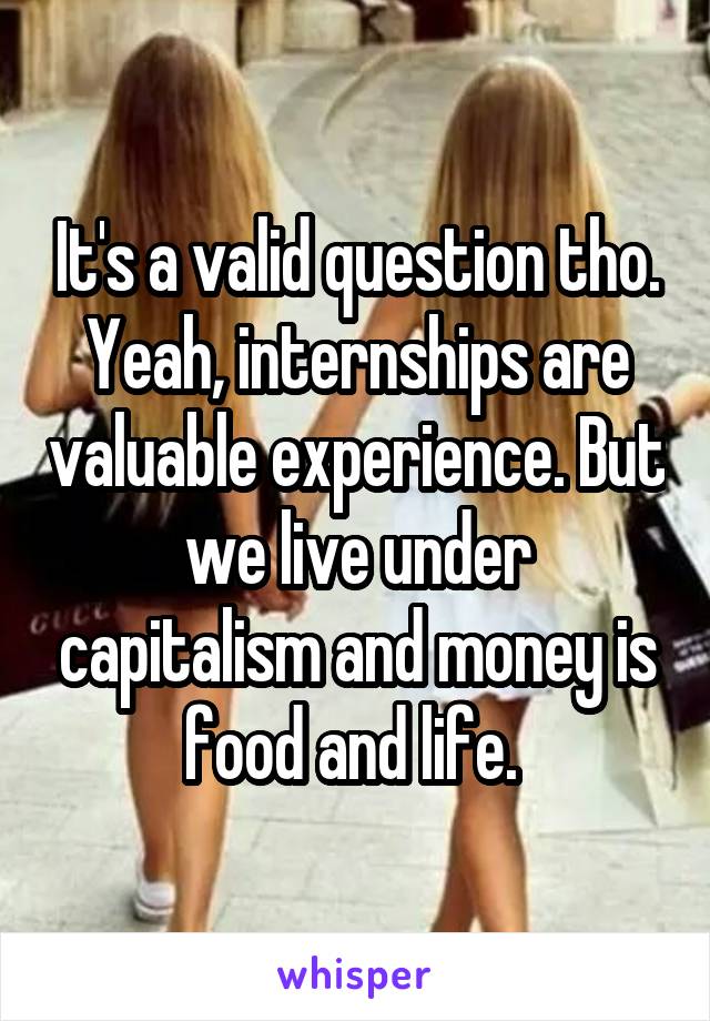 It's a valid question tho. Yeah, internships are valuable experience. But we live under capitalism and money is food and life. 