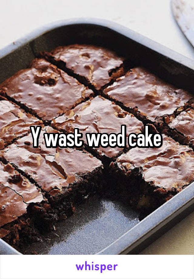 Y wast weed cake 