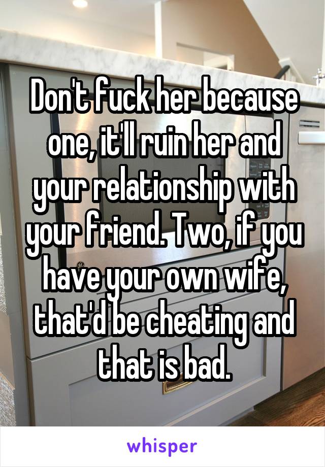 Don't fuck her because one, it'll ruin her and your relationship with your friend. Two, if you have your own wife, that'd be cheating and that is bad.