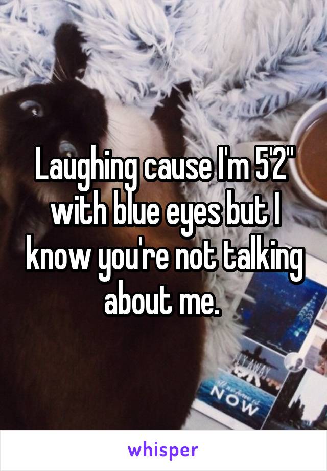 Laughing cause I'm 5'2" with blue eyes but I know you're not talking about me. 