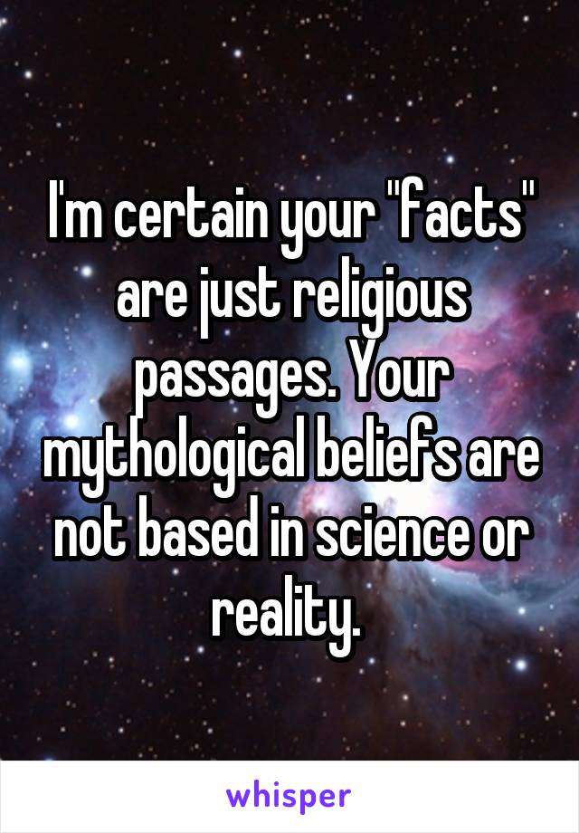 I'm certain your "facts" are just religious passages. Your mythological beliefs are not based in science or reality. 