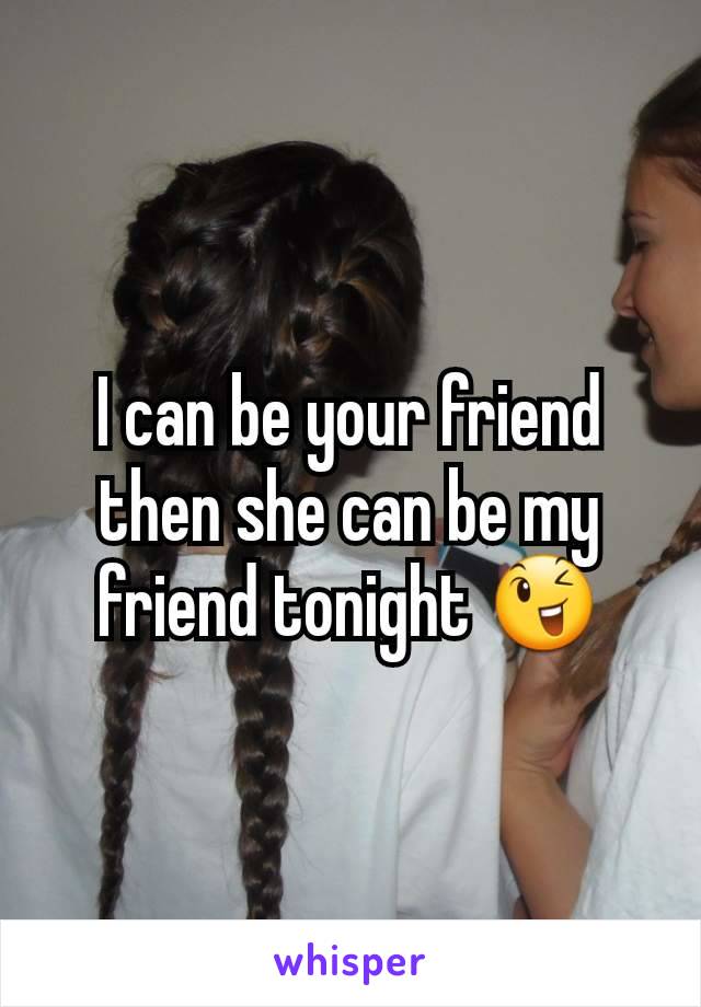 I can be your friend then she can be my friend tonight 😉