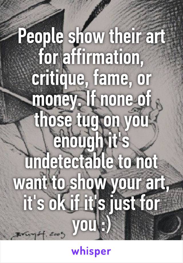 People show their art for affirmation, critique, fame, or money. If none of those tug on you enough it's undetectable to not want to show your art, it's ok if it's just for you :)