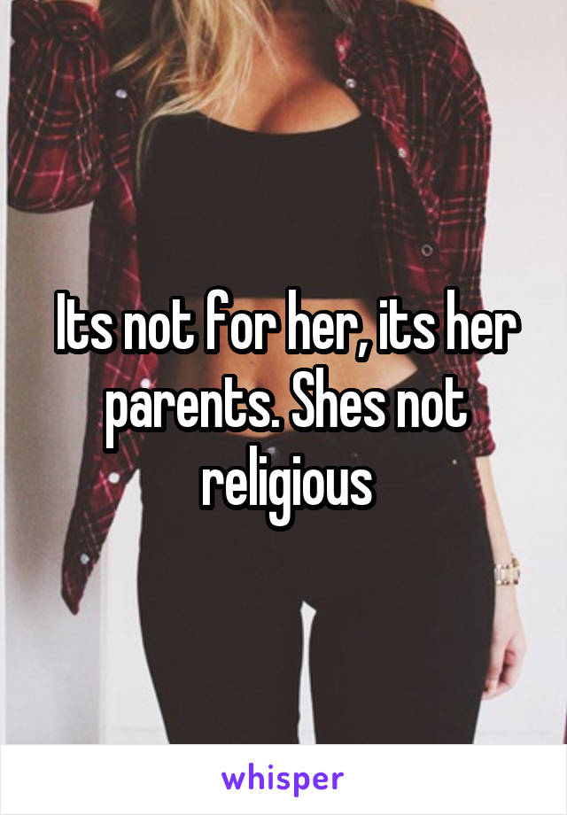 Its not for her, its her parents. Shes not religious