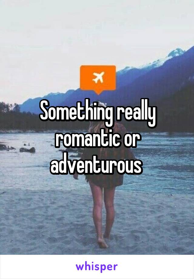 Something really romantic or adventurous 