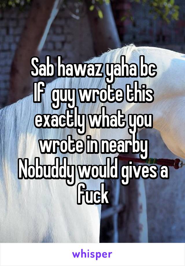 Sab hawaz yaha bc
If  guy wrote this exactly what you wrote in nearby
Nobuddy would gives a fuck