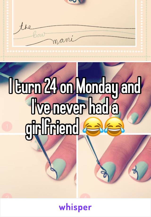 I turn 24 on Monday and I've never had a girlfriend 😂😂