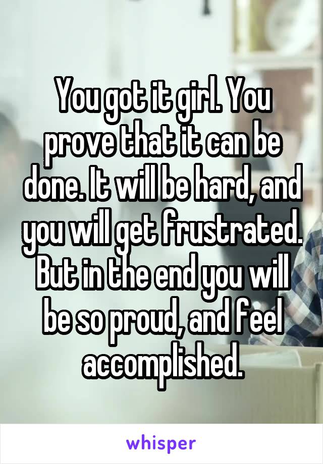 You got it girl. You prove that it can be done. It will be hard, and you will get frustrated. But in the end you will be so proud, and feel accomplished.
