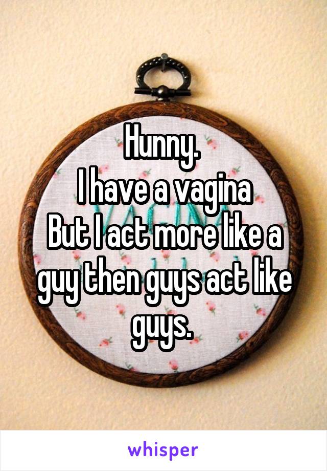 Hunny. 
I have a vagina
But I act more like a guy then guys act like guys. 