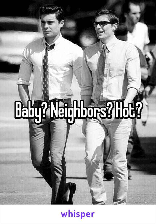 Baby? Neighbors? Hot?