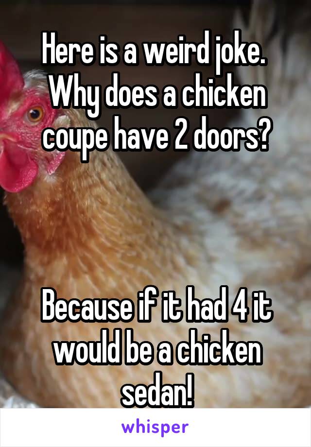 Here is a weird joke. 
Why does a chicken coupe have 2 doors?



Because if it had 4 it would be a chicken sedan!
