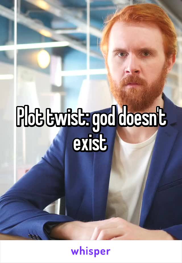 Plot twist: god doesn't exist 