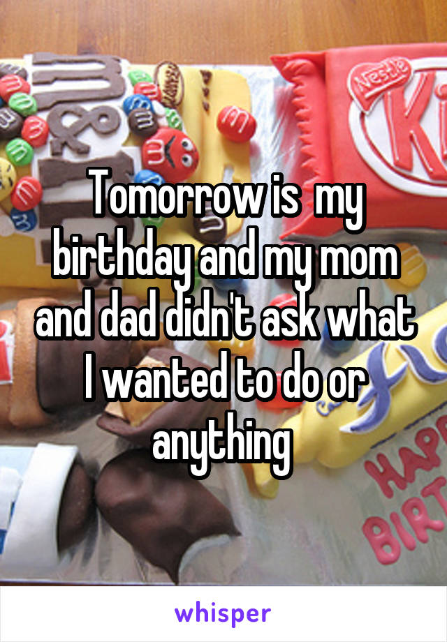 Tomorrow is  my birthday and my mom and dad didn't ask what I wanted to do or anything 