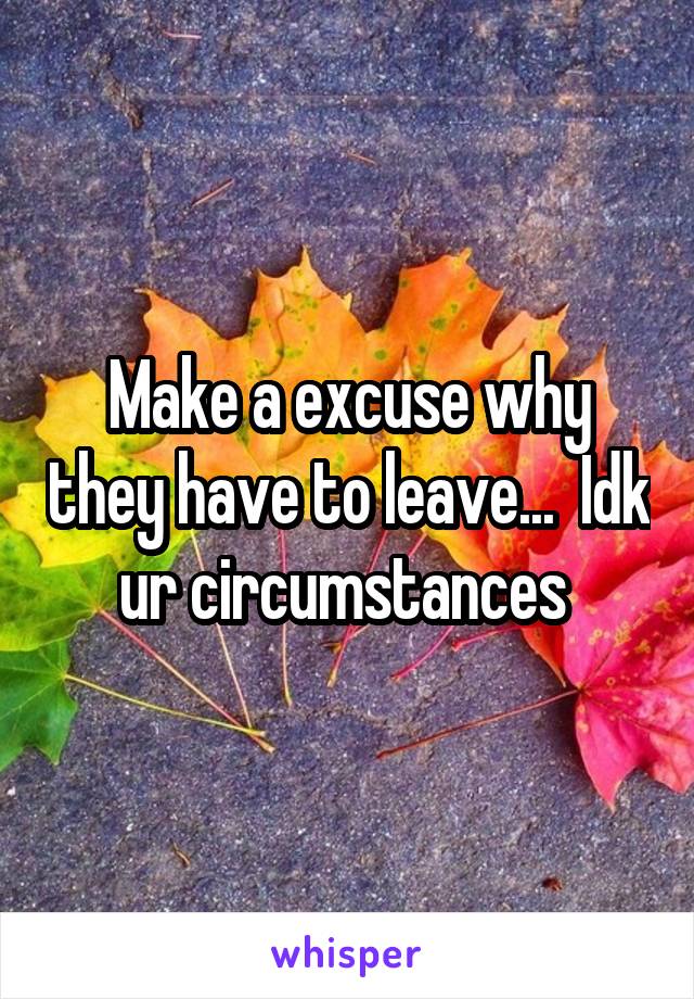 Make a excuse why they have to leave...  Idk ur circumstances 