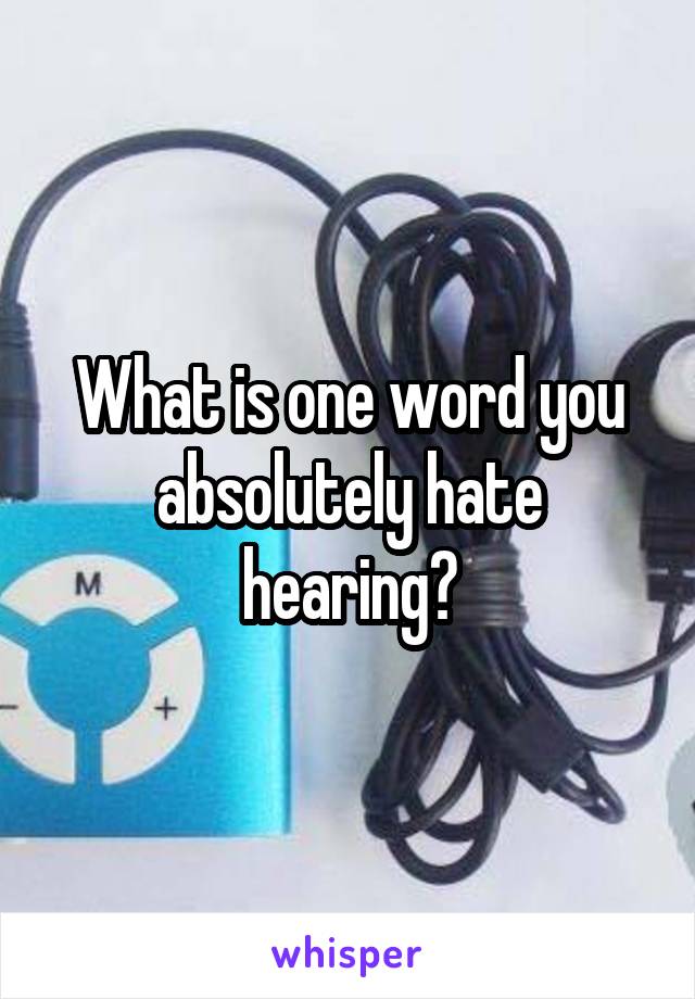 what-is-one-word-you-absolutely-hate-hearing