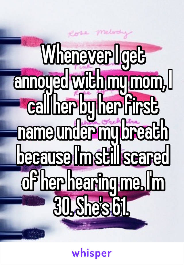 Whenever I get annoyed with my mom, I call her by her first name under my breath because I'm still scared of her hearing me. I'm 30. She's 61. 