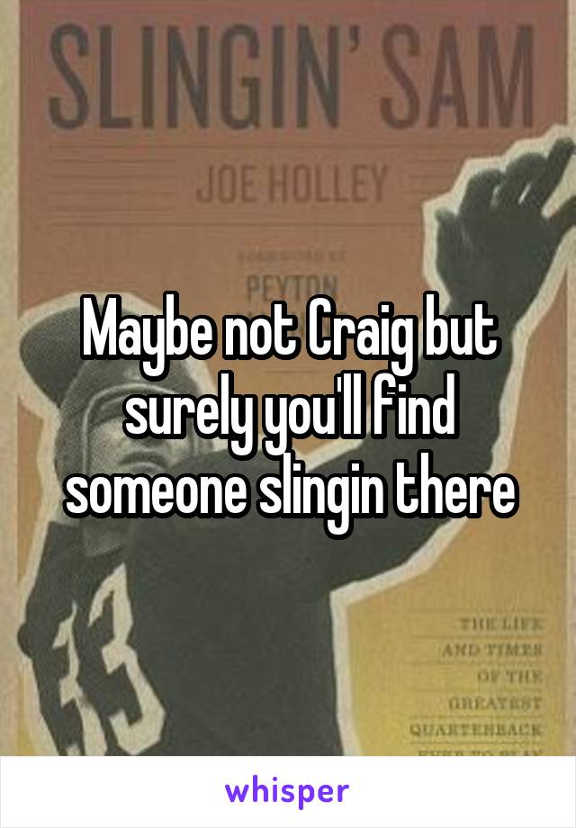 Maybe not Craig but surely you'll find someone slingin there