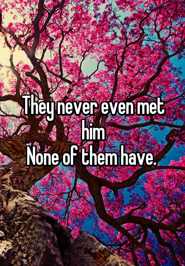 they-never-even-met-him-none-of-them-have