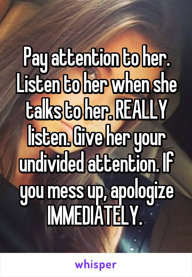 Pay attention to her. Listen to her when she talks to her. REALLY listen. Give her your undivided attention. If you mess up, apologize IMMEDIATELY. 