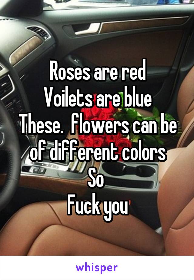 Roses are red
Voilets are blue
These.  flowers can be of different colors
So 
Fuck you