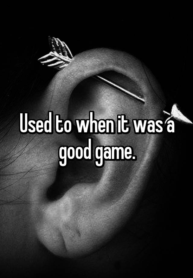 used-to-when-it-was-a-good-game