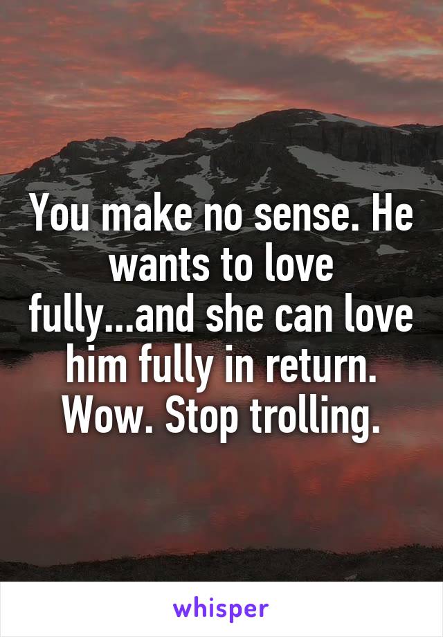 You make no sense. He wants to love fully...and she can love him fully in return. Wow. Stop trolling.