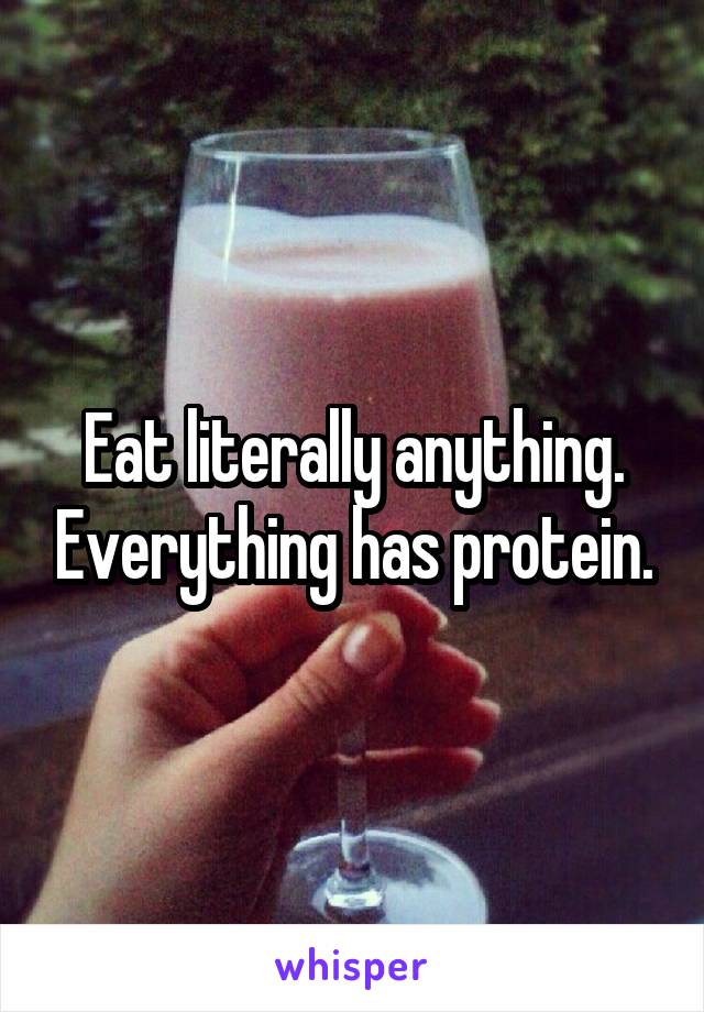 Eat literally anything. Everything has protein.