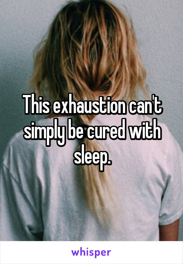 This exhaustion can't simply be cured with sleep.