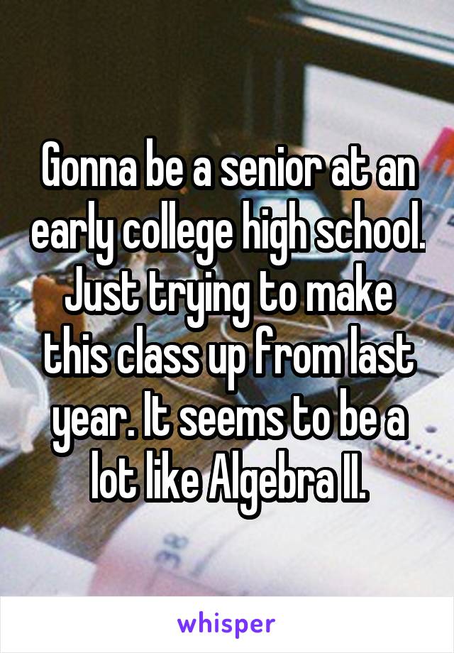 Gonna be a senior at an early college high school. Just trying to make this class up from last year. It seems to be a lot like Algebra II.