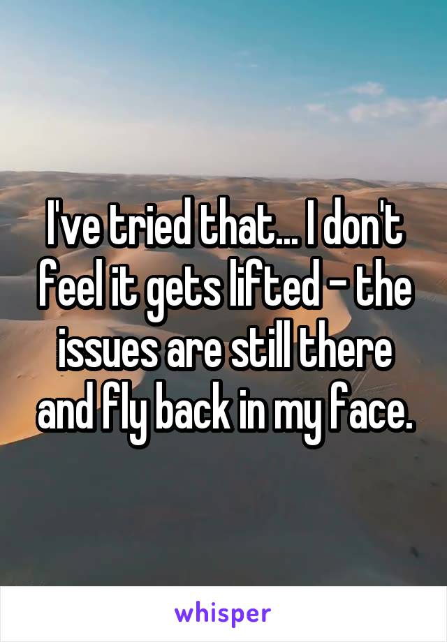 I've tried that... I don't feel it gets lifted - the issues are still there and fly back in my face.