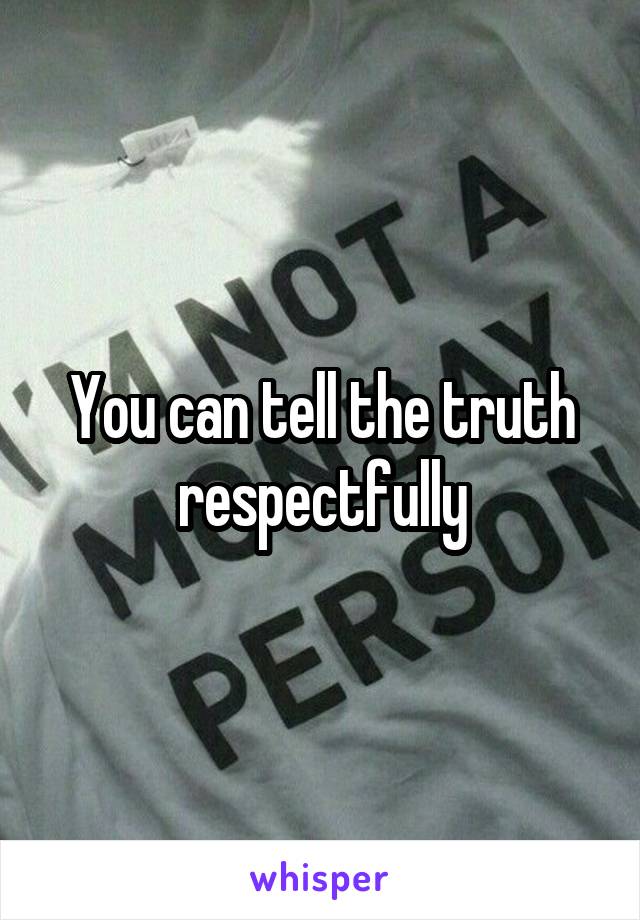 You can tell the truth respectfully