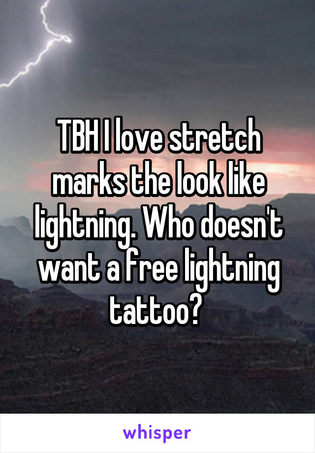 TBH I love stretch marks the look like lightning. Who doesn't want a free lightning tattoo? 