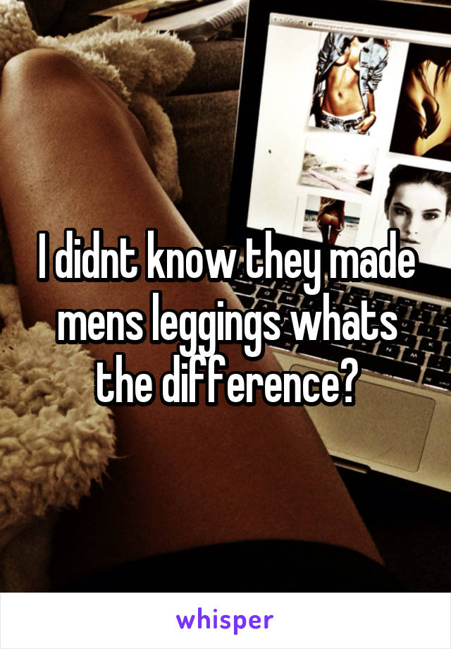 I didnt know they made mens leggings whats the difference?