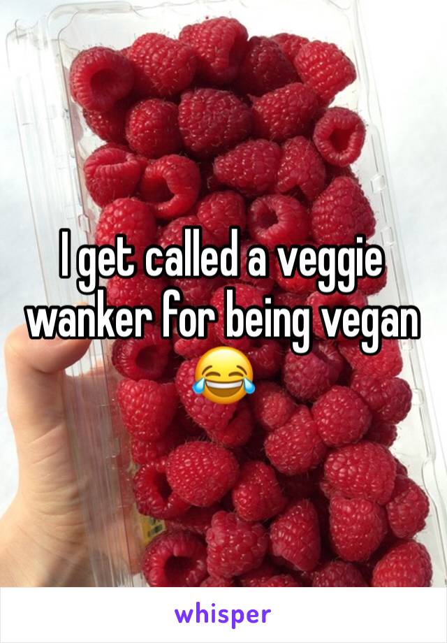 I get called a veggie wanker for being vegan 😂 